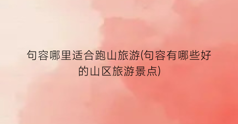 句容哪里适合跑山旅游(句容有哪些好的山区旅游景点)