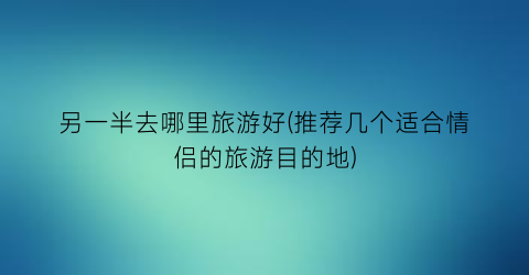 另一半去哪里旅游好(推荐几个适合情侣的旅游目的地)