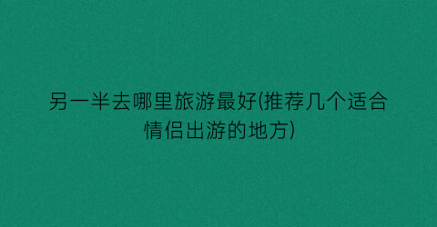 另一半去哪里旅游最好(推荐几个适合情侣出游的地方)