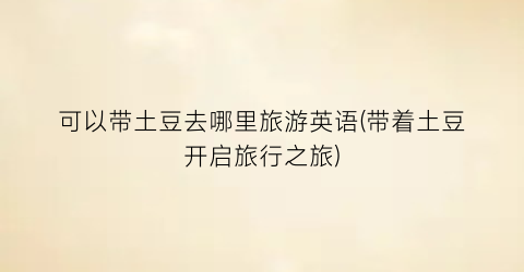 可以带土豆去哪里旅游英语(带着土豆开启旅行之旅)