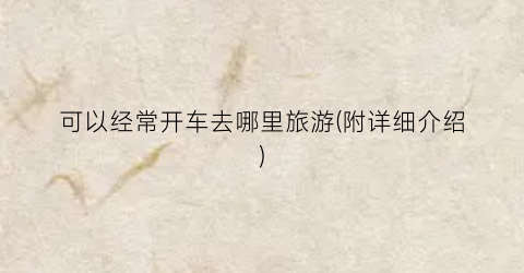 可以经常开车去哪里旅游(附详细介绍)