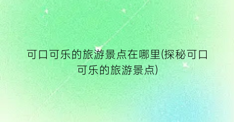 可口可乐的旅游景点在哪里(探秘可口可乐的旅游景点)