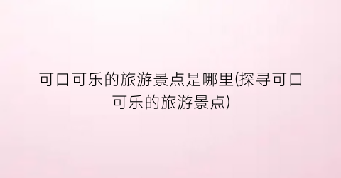 可口可乐的旅游景点是哪里(探寻可口可乐的旅游景点)