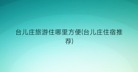 台儿庄旅游住哪里方便(台儿庄住宿推荐)