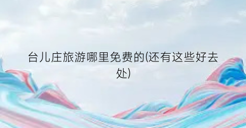台儿庄旅游哪里免费的(还有这些好去处)
