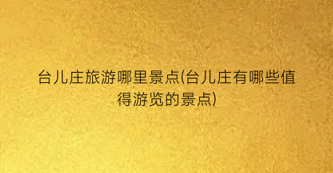 台儿庄旅游哪里景点(台儿庄有哪些值得游览的景点)