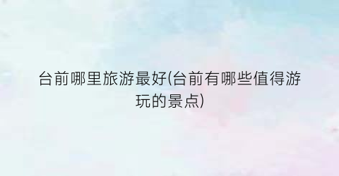 台前哪里旅游最好(台前有哪些值得游玩的景点)