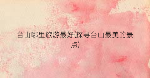 台山哪里旅游最好(探寻台山最美的景点)