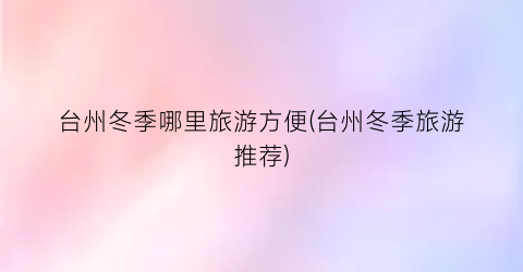 台州冬季哪里旅游方便(台州冬季旅游推荐)