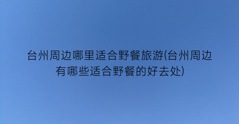 台州周边哪里适合野餐旅游(台州周边有哪些适合野餐的好去处)