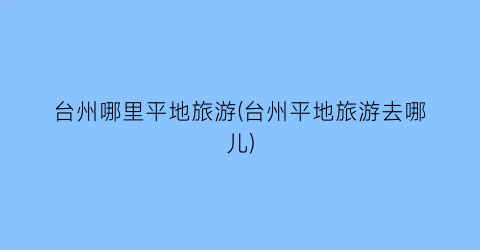 台州哪里平地旅游(台州平地旅游去哪儿)