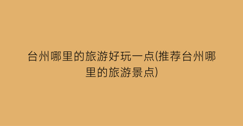 台州哪里的旅游好玩一点(推荐台州哪里的旅游景点)