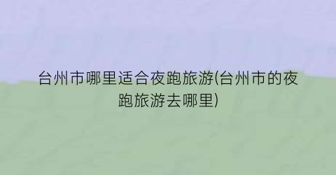 台州市哪里适合夜跑旅游(台州市的夜跑旅游去哪里)