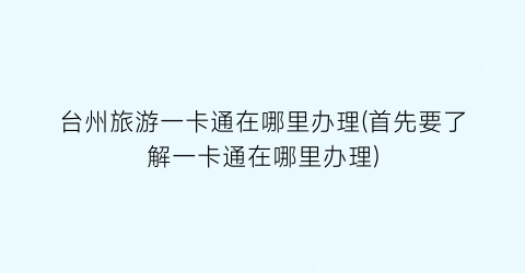 台州旅游一卡通在哪里办理(首先要了解一卡通在哪里办理)