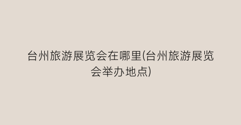 台州旅游展览会在哪里(台州旅游展览会举办地点)