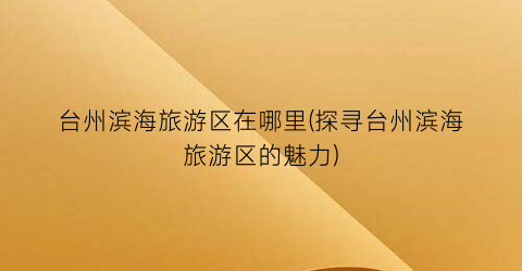 台州滨海旅游区在哪里(探寻台州滨海旅游区的魅力)
