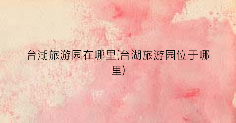 台湖旅游园在哪里(台湖旅游园位于哪里)