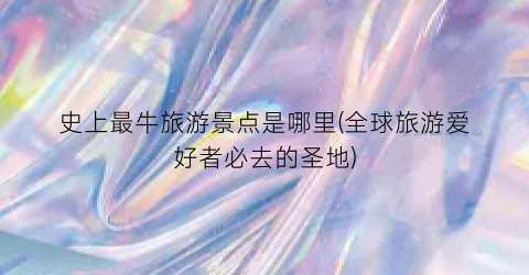 史上最牛旅游景点是哪里(全球旅游爱好者必去的圣地)