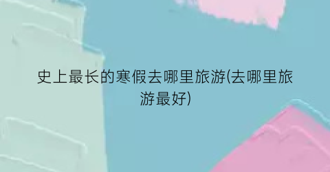 史上最长的寒假去哪里旅游(去哪里旅游最好)