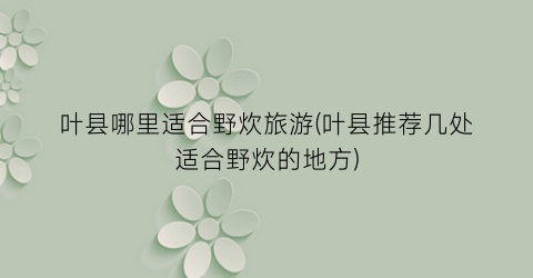 叶县哪里适合野炊旅游(叶县推荐几处适合野炊的地方)