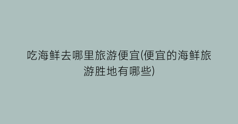 吃海鲜去哪里旅游便宜(便宜的海鲜旅游胜地有哪些)