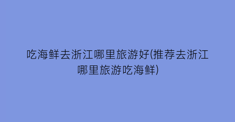 吃海鲜去浙江哪里旅游好(推荐去浙江哪里旅游吃海鲜)