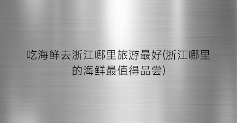 吃海鲜去浙江哪里旅游最好(浙江哪里的海鲜最值得品尝)