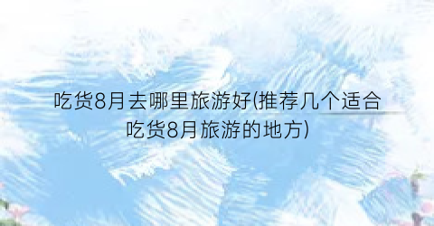 吃货8月去哪里旅游好(推荐几个适合吃货8月旅游的地方)