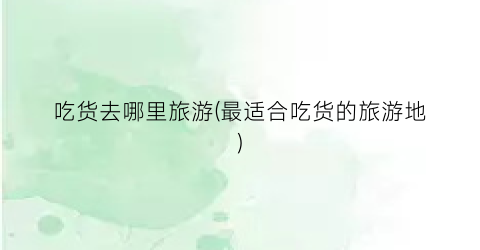 吃货去哪里旅游(最适合吃货的旅游地)