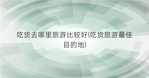 吃货去哪里旅游比较好(吃货旅游最佳目的地)