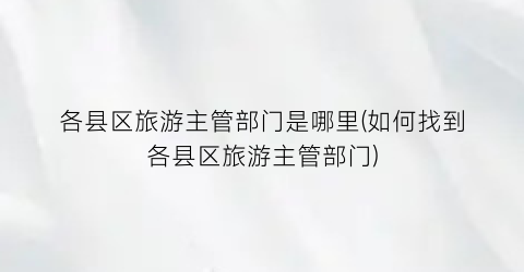 各县区旅游主管部门是哪里(如何找到各县区旅游主管部门)