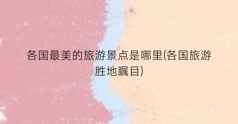 各国最美的旅游景点是哪里(各国旅游胜地瞩目)