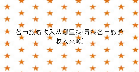 各市旅游收入从哪里找(寻找各市旅游收入来源)