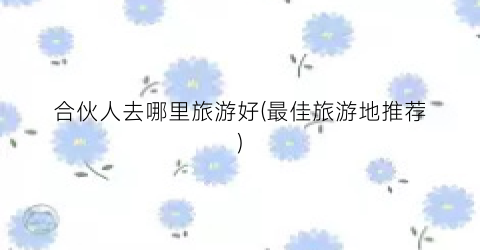 合伙人去哪里旅游好(最佳旅游地推荐)