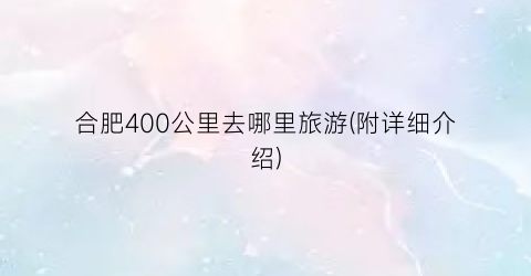 合肥400公里去哪里旅游(附详细介绍)
