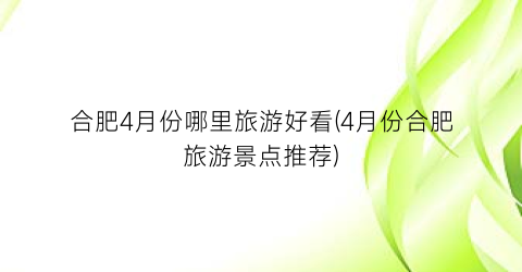 合肥4月份哪里旅游好看(4月份合肥旅游景点推荐)