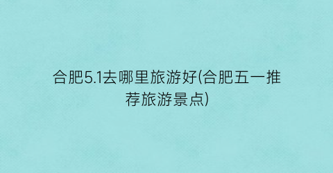 合肥5.1去哪里旅游好(合肥五一推荐旅游景点)