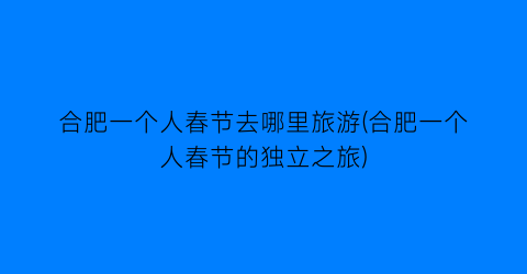 合肥一个人春节去哪里旅游(合肥一个人春节的独立之旅)