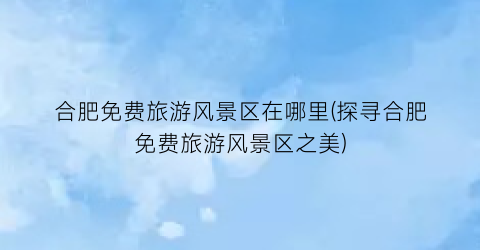 合肥免费旅游风景区在哪里(探寻合肥免费旅游风景区之美)