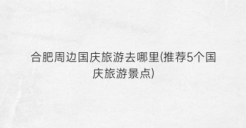 合肥周边国庆旅游去哪里(推荐5个国庆旅游景点)