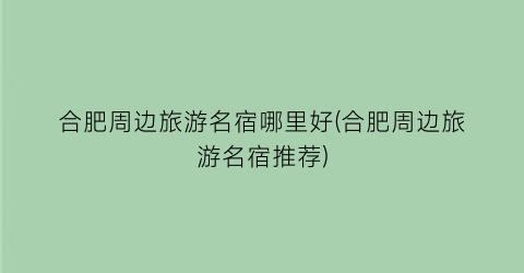 合肥周边旅游名宿哪里好(合肥周边旅游名宿推荐)