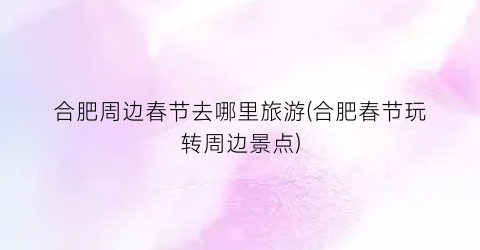 合肥周边春节去哪里旅游(合肥春节玩转周边景点)