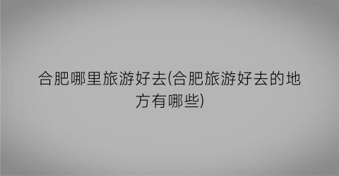 合肥哪里旅游好去(合肥旅游好去的地方有哪些)