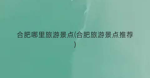 合肥哪里旅游景点(合肥旅游景点推荐)