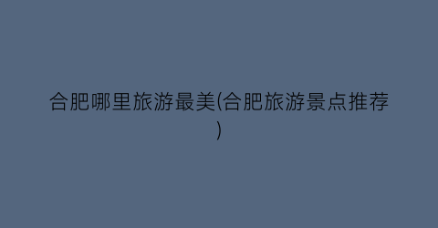 合肥哪里旅游最美(合肥旅游景点推荐)