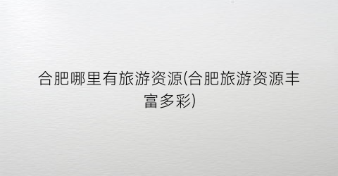 合肥哪里有旅游资源(合肥旅游资源丰富多彩)