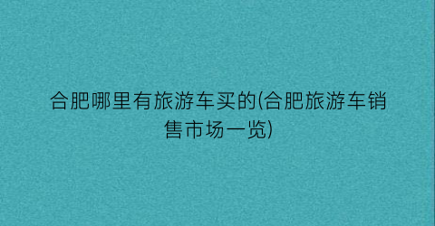 合肥哪里有旅游车买的(合肥旅游车销售市场一览)