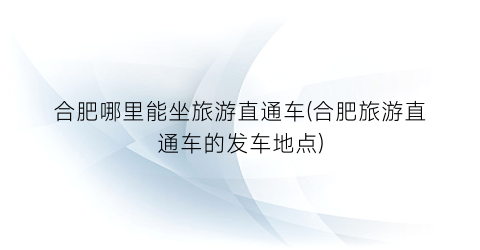 合肥哪里能坐旅游直通车(合肥旅游直通车的发车地点)