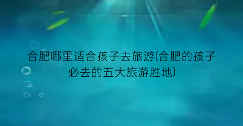 合肥哪里适合孩子去旅游(合肥的孩子必去的五大旅游胜地)