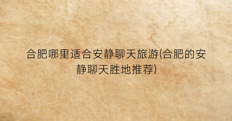 合肥哪里适合安静聊天旅游(合肥的安静聊天胜地推荐)